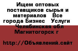 Ищем оптовых поставщиков сырья и материалов - Все города Бизнес » Услуги   . Челябинская обл.,Магнитогорск г.